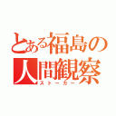 とある福島の人間観察（ストーカー）