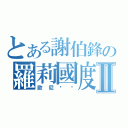 とある謝伯鋒の羅莉國度Ⅱ（歐尼醬♥）