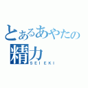 とあるあやたの精力（ＳＥＩＥＫＩ）