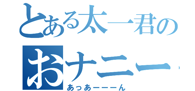 とある太一君のおナニーーー（あっあーーーん）