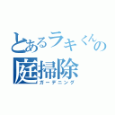 とあるラキくんの庭掃除（ガーデニング）