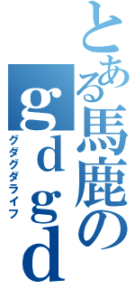 とある馬鹿のｇｄｇｄ生活（グダグダライフ）