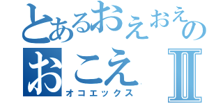 とあるおえおえのおこえⅡ（オコエックス）