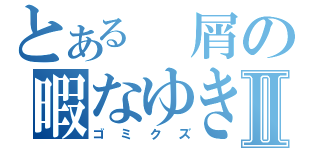 とある　屑の暇なゆきⅡ（ゴミクズ）