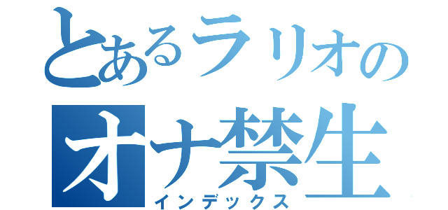 とあるラリオのオナ禁生活（インデックス）