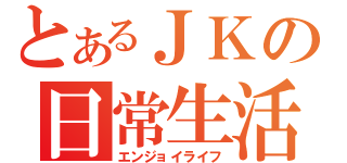 とあるＪＫの日常生活（エンジョイライフ）