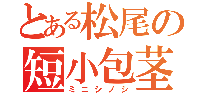 とある松尾の短小包茎（ミニシノシ）