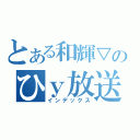 とある和輝▽のひｙ放送（インデックス）