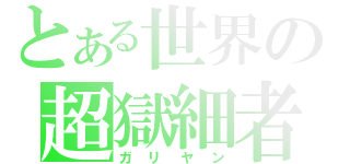 とある世界の超獄細者（ガリヤン）