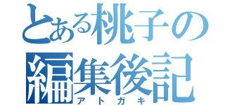 とある桃子の編集後記（アトガキ）