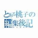 とある桃子の編集後記（アトガキ）