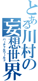 とある川村の妄想世界（バーチャルワールド）