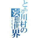 とある川村の妄想世界（バーチャルワールド）