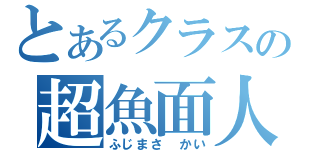 とあるクラスの超魚面人（ふじまさ　かい）