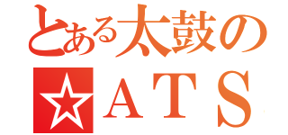 とある太鼓の☆ＡＴＳ☆（）