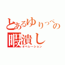 とあるゆりっぺの暇潰し（オペレーション）