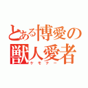 とある博愛の獣人愛者（ケモナー）