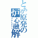 とある原発の炉心融解（メルトダウン）