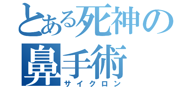 とある死神の鼻手術（サイクロン）