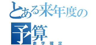 とある来年度の予算（赤字確定）