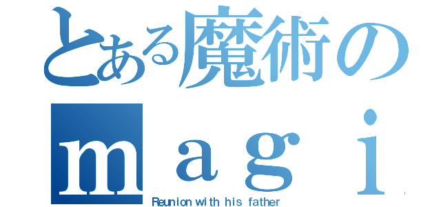 とある魔術のｍａｇｉｃ（Ｒｅｕｎｉｏｎ ｗｉｔｈ ｈｉｓ ｆａｔｈｅｒ）