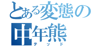 とある変態の中年熊（テッド）