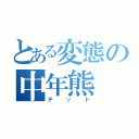 とある変態の中年熊（テッド）