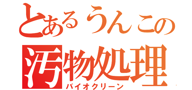 とあるうんこの汚物処理（バイオクリーン）