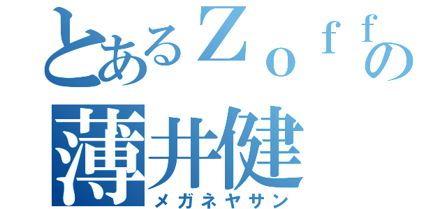 とあるＺｏｆｆの薄井健（メガネヤサン）