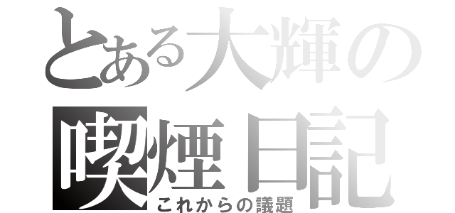 とある大輝の喫煙日記（これからの議題）