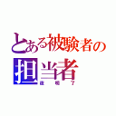 とある被験者の担当者（夜明了）