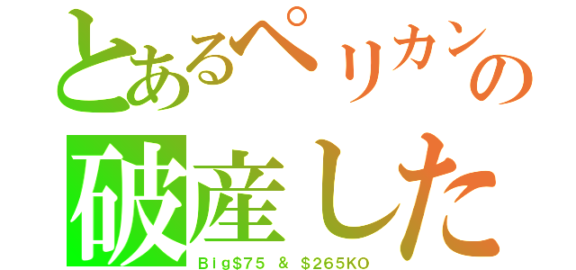 とあるペリカンの破産した（Ｂｉｇ＄７５ ＆ ＄２６５ＫＯ）