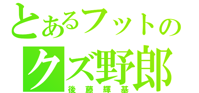 とあるフットのクズ野郎（後藤輝基）