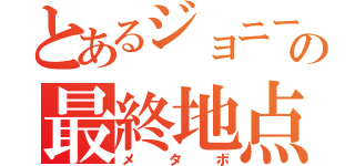 とあるジョニーの最終地点（メタボ）