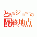 とあるジョニーの最終地点（メタボ）