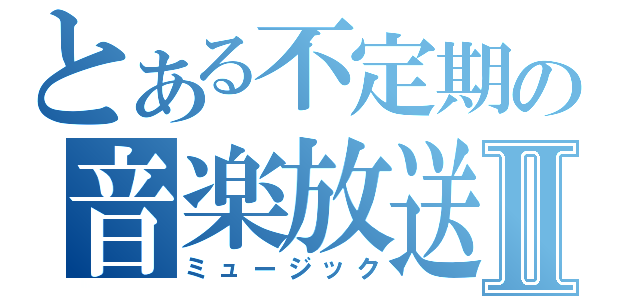 とある不定期の音楽放送Ⅱ（ミュージック）