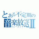 とある不定期の音楽放送Ⅱ（ミュージック）