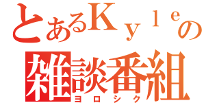 とあるＫｙｌｅの雑談番組（ヨロシク）