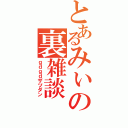 とあるみぃの裏雑談（ｇｄｇｄザツダン）