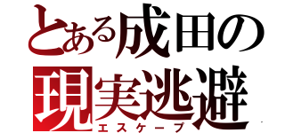 とある成田の現実逃避（エスケープ）