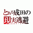 とある成田の現実逃避（エスケープ）