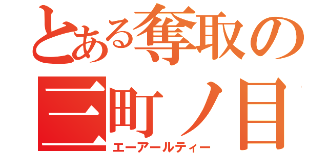 とある奪取の三町ノ目（エーアールティー）