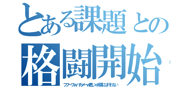 とある課題との格闘開始（フフーフｗバカメーｗ君じゃあ僕には叶わない）