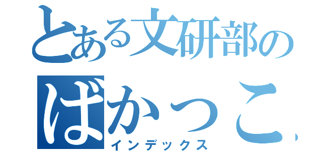 とある文研部のばかっこいい（インデックス）