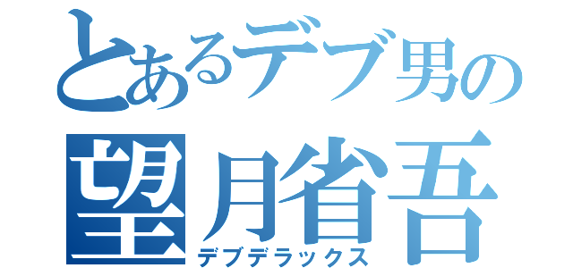 とあるデブ男の望月省吾（デブデラックス）