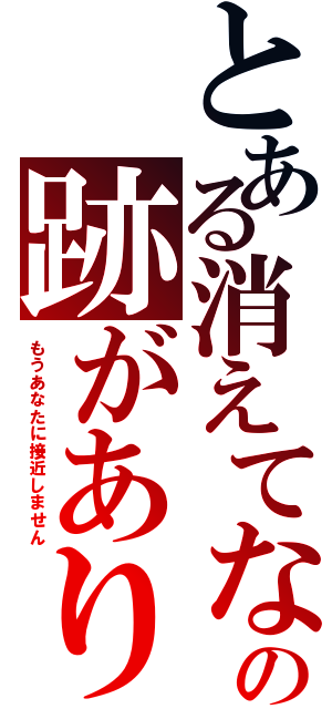 とある消えてなの跡がありません（もうあなたに接近しません）