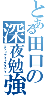 とある田口の深夜勉強（ミッドナイトスタディ）