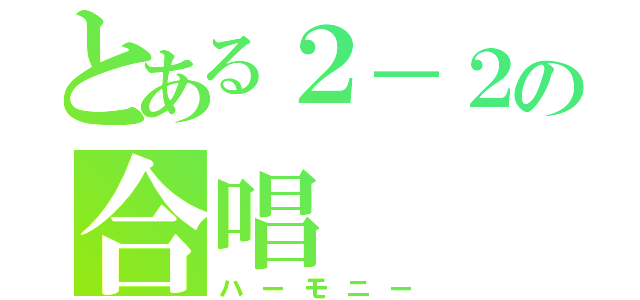 とある２－２の合唱（ハーモニー）