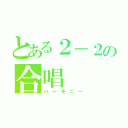 とある２－２の合唱（ハーモニー）