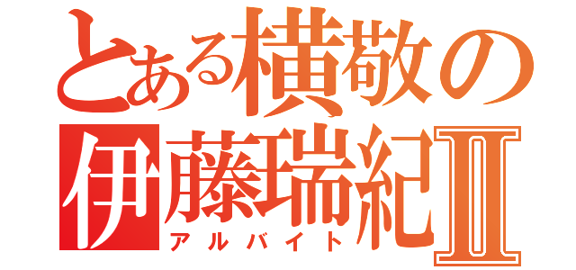 とある横敬の伊藤瑞紀Ⅱ（アルバイト）